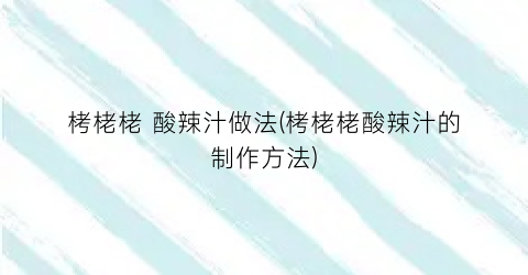 栲栳栳 酸辣汁做法(栲栳栳酸辣汁的制作方法)